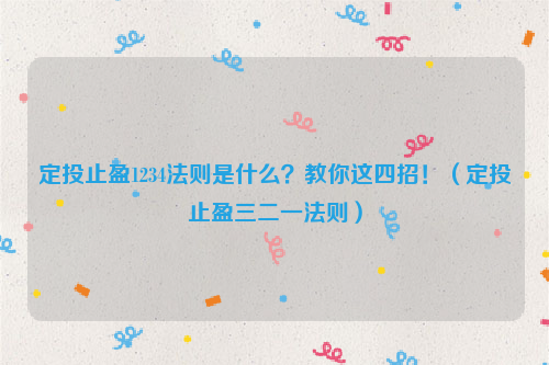 定投止盈1234法则是什么？教你这四招！（定投止盈三二一法则）