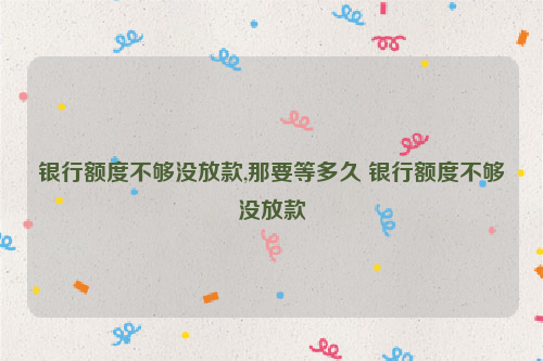 银行额度不够没放款,那要等多久 银行额度不够没放款