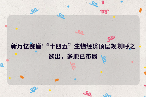 新万亿赛道!“十四五”生物经济顶层规划呼之欲出，多地已布局