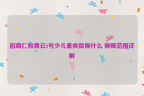 招商仁和青云1号少儿重疾险保什么 保障范围详解