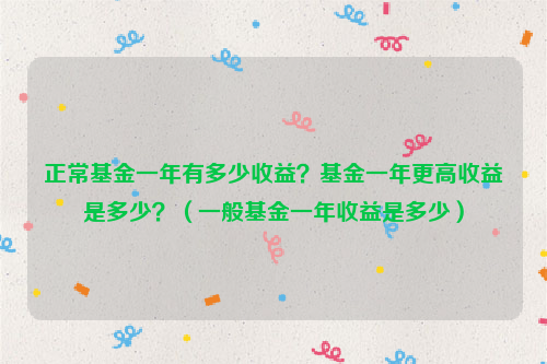 正常基金一年有多少收益？基金一年更高收益是多少？（一般基金一年收益是多少）