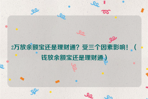 2万放余额宝还是理财通？受三个因素影响！（钱放余额宝还是理财通）