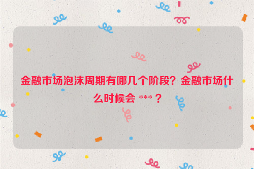 金融市场泡沫周期有哪几个阶段？金融市场什么时候会 *** ？