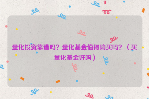 量化投资靠谱吗？量化基金值得购买吗？（买量化基金好吗）