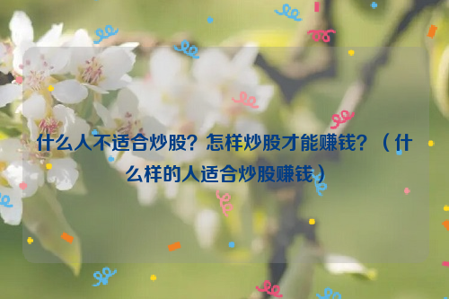 什么人不适合炒股？怎样炒股才能赚钱？（什么样的人适合炒股赚钱）