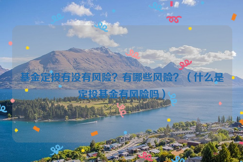 基金定投有没有风险？有哪些风险？（什么是定投基金有风险吗）