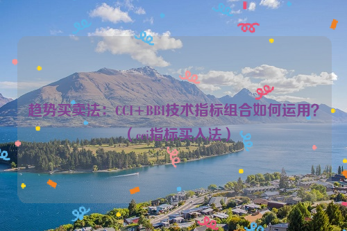 趋势买卖法：CCI+BBI技术指标组合如何运用？（cci指标买入法）