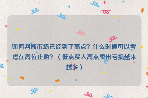 如何判断市场已经到了高点？什么时候可以考虑在高位止盈？（低点买入高点卖出亏损越来越多）