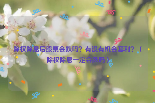 除权除息后股票会跌吗？有没有机会套利？（除权除息一定会跌吗）