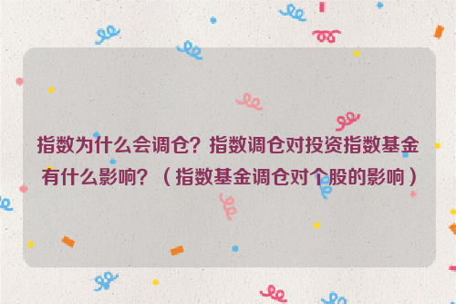 指数为什么会调仓？指数调仓对投资指数基金有什么影响？（指数基金调仓对个股的影响）