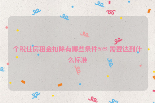 个税住房租金扣除有哪些条件2022 需要达到什么标准