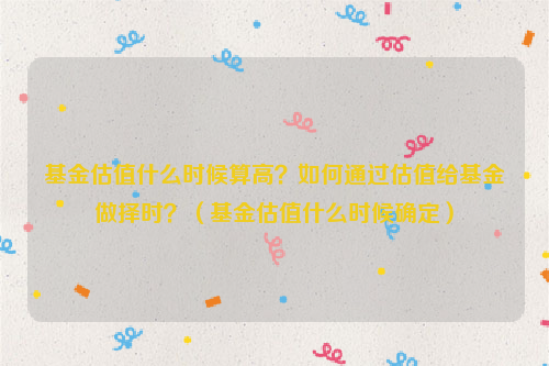 基金估值什么时候算高？如何通过估值给基金做择时？（基金估值什么时候确定）