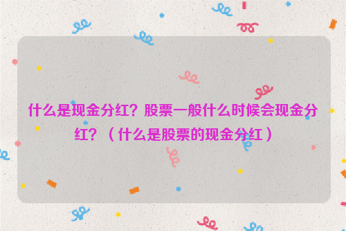 什么是现金分红？股票一般什么时候会现金分红？（什么是股票的现金分红）