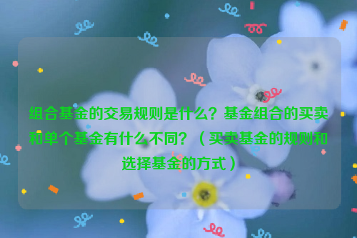 组合基金的交易规则是什么？基金组合的买卖和单个基金有什么不同？（买卖基金的规则和选择基金的方式）