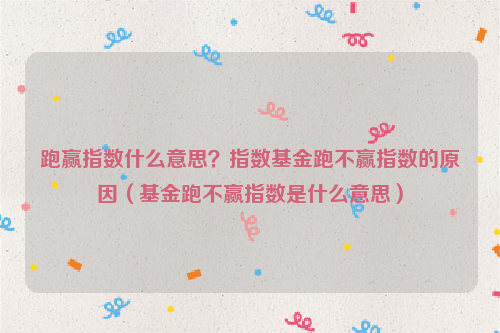 跑赢指数什么意思？指数基金跑不赢指数的原因（基金跑不赢指数是什么意思）