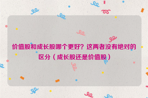 价值股和成长股哪个更好？这两者没有绝对的区分（成长股还是价值股）