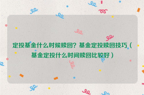 定投基金什么时候赎回？基金定投赎回技巧（基金定投什么时间赎回比较好）