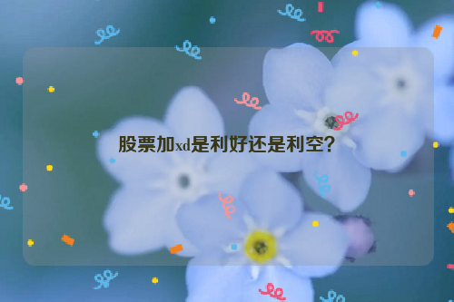 股票加xd是利好还是利空？