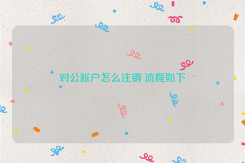 对公账户怎么注销 流程如下
