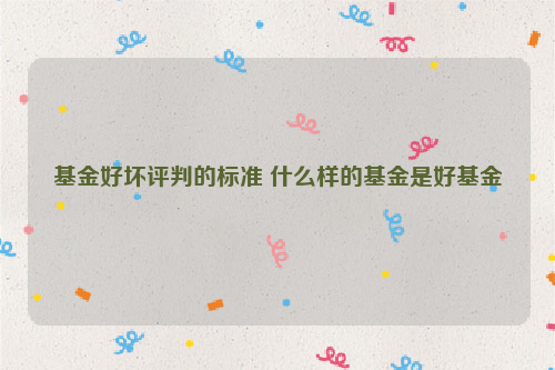 基金好坏评判的标准 什么样的基金是好基金