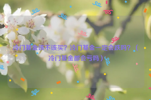 冷门基金该不该买？冷门基金一定会跌吗？（冷门基金都会亏吗）
