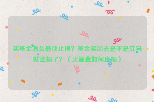 买基金怎么最快止损？基金买出去是不是立马就止损了？（买基金如何止损）