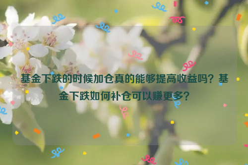 基金下跌的时候加仓真的能够提高收益吗？基金下跌如何补仓可以赚更多？