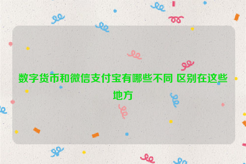 数字货币和微信支付宝有哪些不同 区别在这些地方