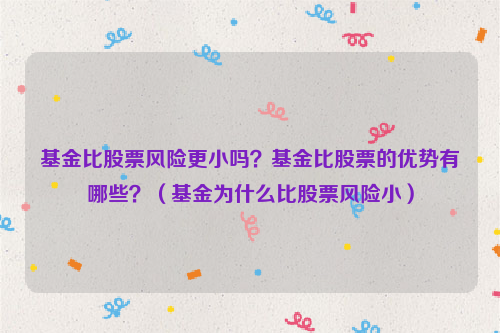 基金比股票风险更小吗？基金比股票的优势有哪些？（基金为什么比股票风险小）