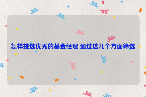 怎样挑选优秀的基金经理 通过这几个方面筛选