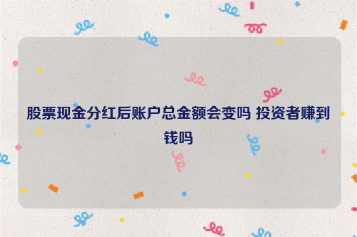 股票现金分红后账户总金额会变吗 投资者赚到钱吗