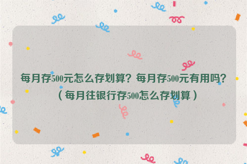 每月存500元怎么存划算？每月存500元有用吗？（每月往银行存500怎么存划算）