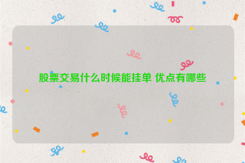 股票交易什么时候能挂单 优点有哪些