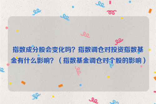 指数成分股会变化吗？指数调仓对投资指数基金有什么影响？（指数基金调仓对个股的影响）