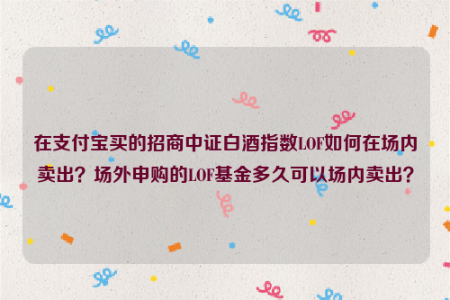 在支付宝买的招商中证白酒指数LOF如何在场内卖出？场外申购的LOF基金多久可以场内卖出？