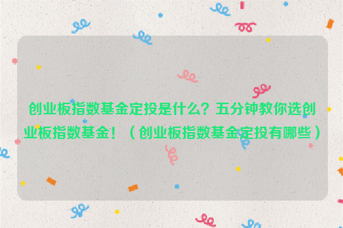 创业板指数基金定投是什么？五分钟教你选创业板指数基金！（创业板指数基金定投有哪些）