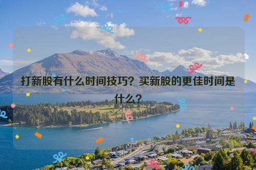 打新股有什么时间技巧？买新股的更佳时间是什么？