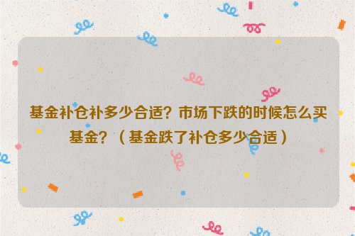 基金补仓补多少合适？市场下跌的时候怎么买基金？（基金跌了补仓多少合适）