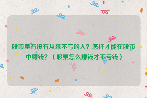 股市里有没有从来不亏的人？怎样才能在股市中赚钱？（股票怎么赚钱才不亏钱）