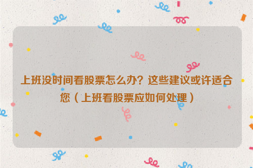 上班没时间看股票怎么办？这些建议或许适合您（上班看股票应如何处理）