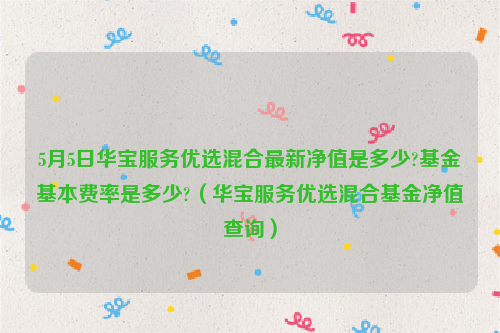 5月5日华宝服务优选混合最新净值是多少?基金基本费率是多少?（华宝服务优选混合基金净值查询）