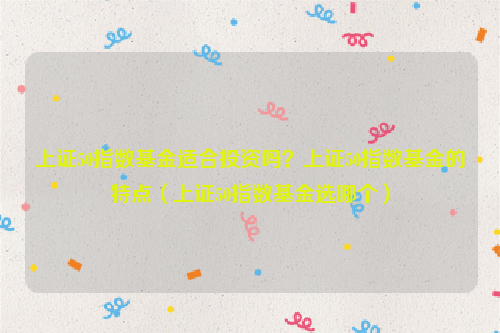 上证50指数基金适合投资吗？上证50指数基金的特点（上证50指数基金选哪个）