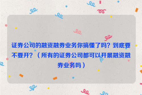 证券公司的融资融券业务你搞懂了吗？到底要不要开？（所有的证券公司都可以开展融资融券业务吗）