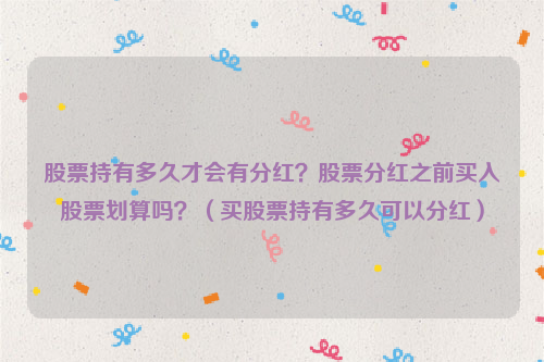 股票持有多久才会有分红？股票分红之前买入股票划算吗？（买股票持有多久可以分红）