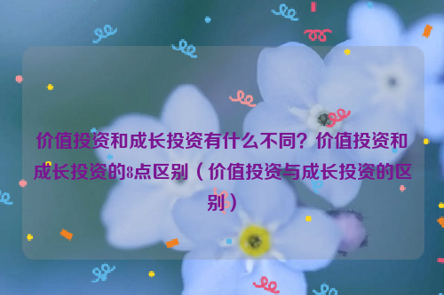 价值投资和成长投资有什么不同？价值投资和成长投资的8点区别（价值投资与成长投资的区别）