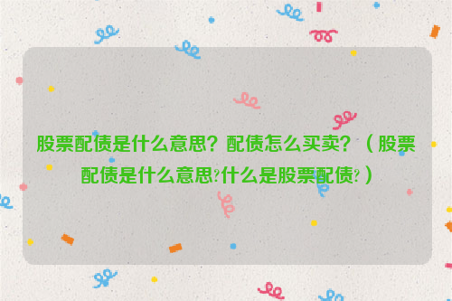 股票配债是什么意思？配债怎么买卖？（股票配债是什么意思?什么是股票配债?）