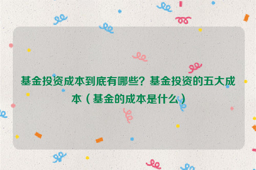 基金投资成本到底有哪些？基金投资的五大成本（基金的成本是什么）