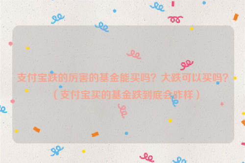 支付宝跌的厉害的基金能买吗？大跌可以买吗？（支付宝买的基金跌到底会咋样）