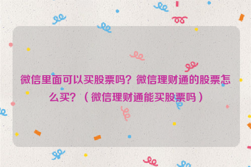 微信里面可以买股票吗？微信理财通的股票怎么买？（微信理财通能买股票吗）