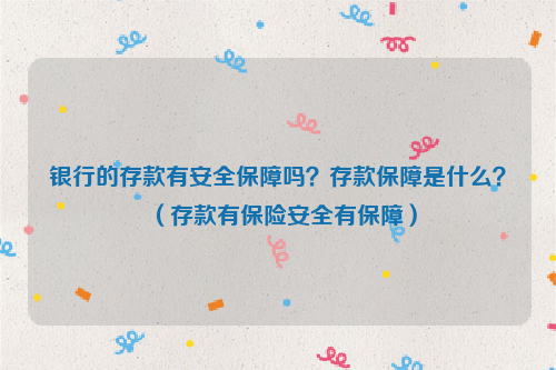 银行的存款有安全保障吗？存款保障是什么？（存款有保险安全有保障）